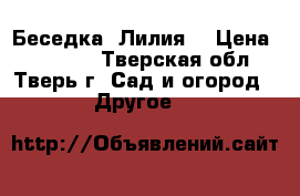 Беседка «Лилия» › Цена ­ 11 500 - Тверская обл., Тверь г. Сад и огород » Другое   